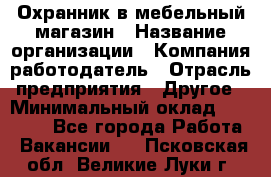 Охранник в мебельный магазин › Название организации ­ Компания-работодатель › Отрасль предприятия ­ Другое › Минимальный оклад ­ 50 000 - Все города Работа » Вакансии   . Псковская обл.,Великие Луки г.